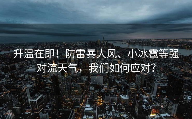 升温在即！防雷暴大风、小冰雹等强对流天气，我们如何应对？
