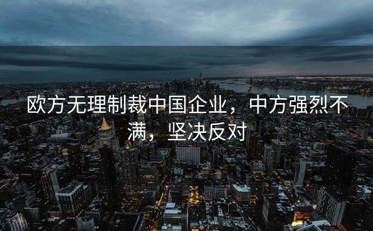 欧方无理制裁中国企业，中方强烈不满，坚决反对