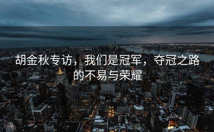 胡金秋专访，我们是冠军，夺冠之路的不易与荣耀