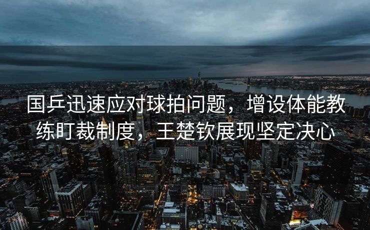 国乒迅速应对球拍问题，增设体能教练盯裁制度，王楚钦展现坚定决心
