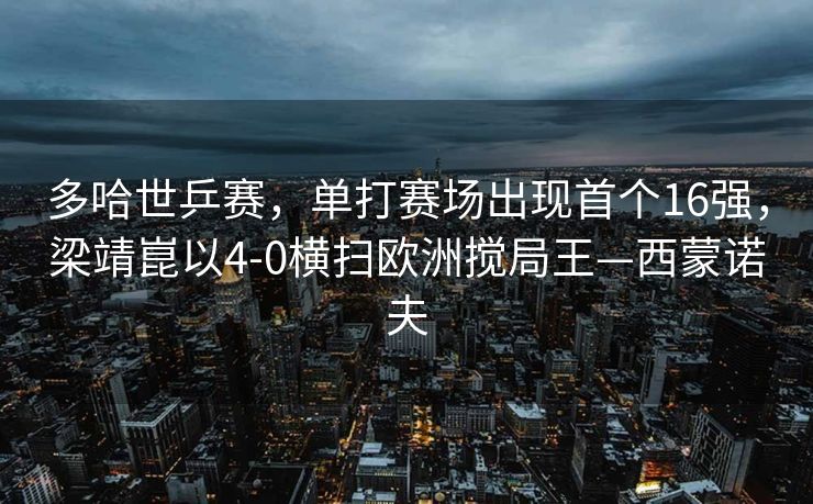多哈世乒赛，单打赛场出现首个16强，梁靖崑以4-0横扫欧洲搅局王—西蒙诺夫