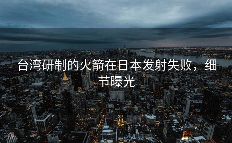 台湾研制的火箭在日本发射失败，细节曝光