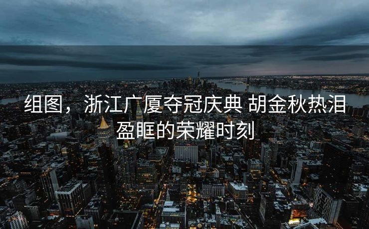 组图，浙江广厦夺冠庆典 胡金秋热泪盈眶的荣耀时刻