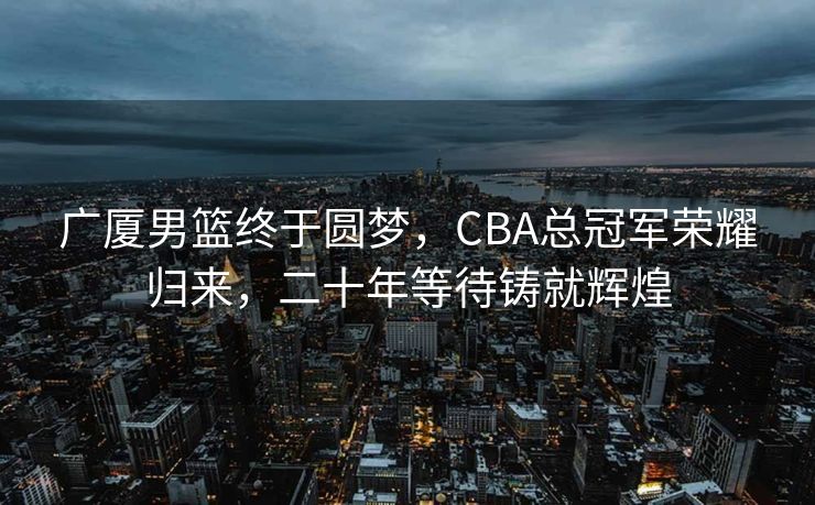 广厦男篮终于圆梦，CBA总冠军荣耀归来，二十年等待铸就辉煌