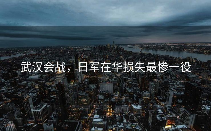 武汉会战，日军在华损失最惨一役