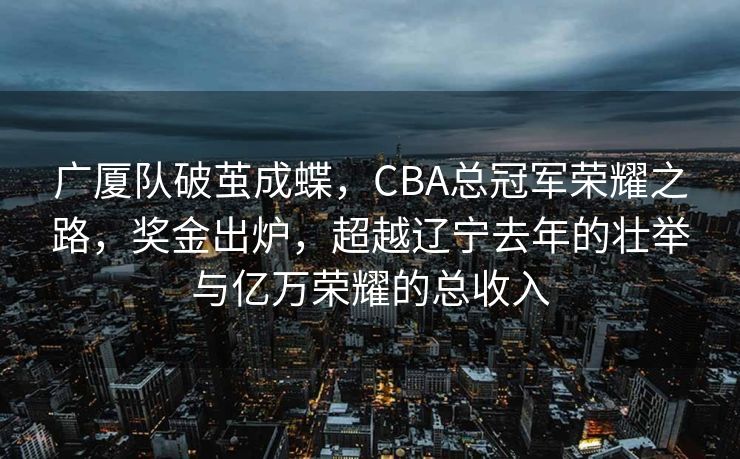 广厦队破茧成蝶，CBA总冠军荣耀之路，奖金出炉，超越辽宁去年的壮举与亿万荣耀的总收入