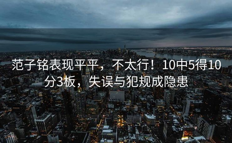 范子铭表现平平，不太行！10中5得10分3板，失误与犯规成隐患
