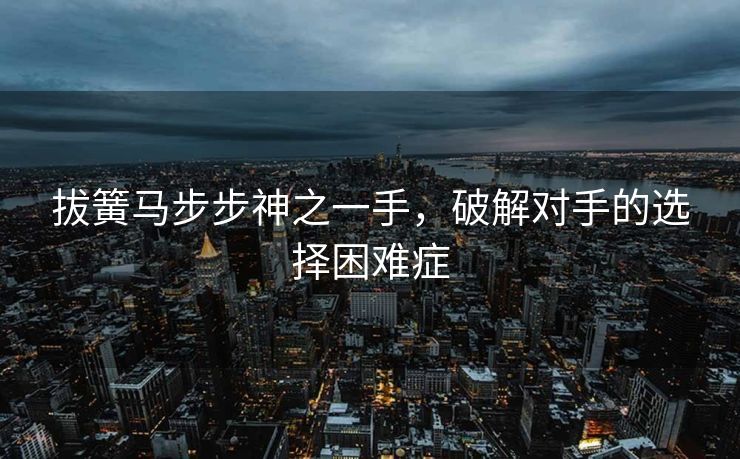 拔簧马步步神之一手，破解对手的选择困难症