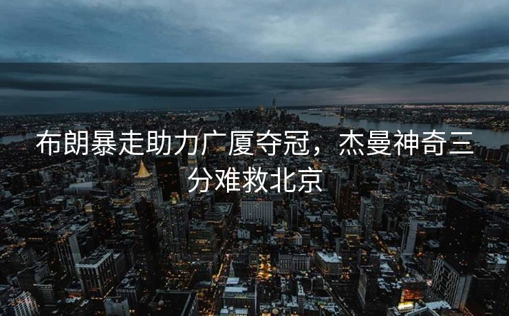 布朗暴走助力广厦夺冠，杰曼神奇三分难救北京