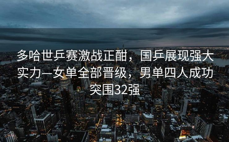 多哈世乒赛激战正酣，国乒展现强大实力—女单全部晋级，男单四人成功突围32强