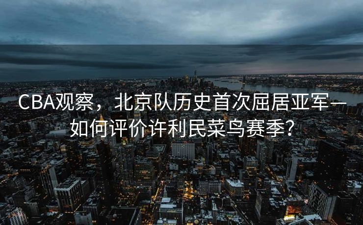 CBA观察，北京队历史首次屈居亚军—如何评价许利民菜鸟赛季？