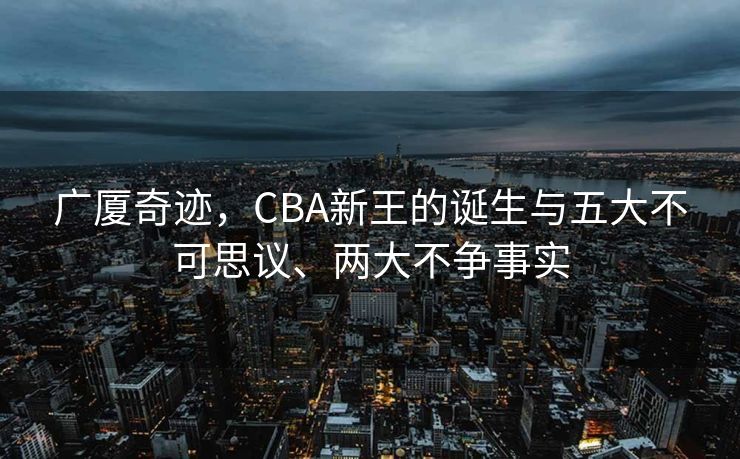 广厦奇迹，CBA新王的诞生与五大不可思议、两大不争事实