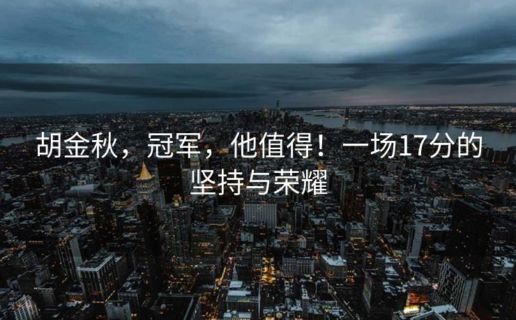 胡金秋，冠军，他值得！一场17分的坚持与荣耀