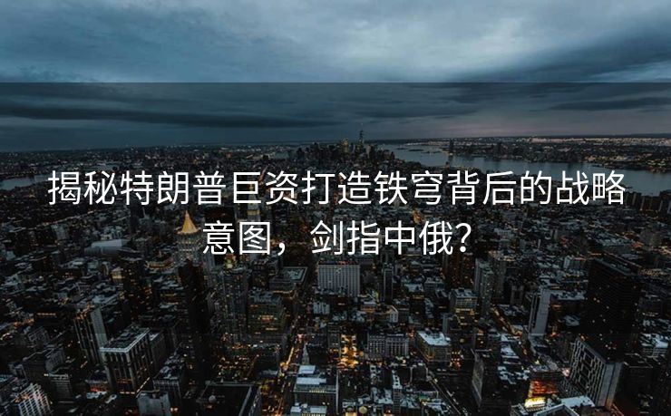 揭秘特朗普巨资打造铁穹背后的战略意图，剑指中俄？
