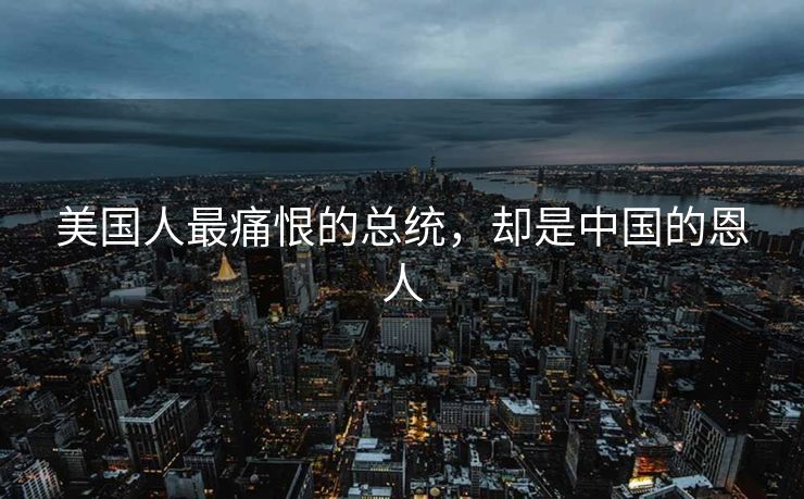 美国人最痛恨的总统，却是中国的恩人