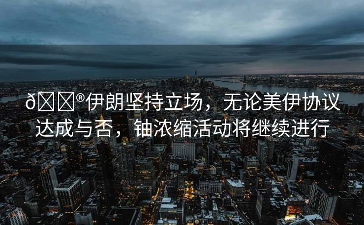 🇮伊朗坚持立场，无论美伊协议达成与否，铀浓缩活动将继续进行