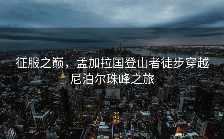 征服之巅，孟加拉国登山者徒步穿越尼泊尔珠峰之旅