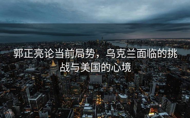 郭正亮论当前局势，乌克兰面临的挑战与美国的心境
