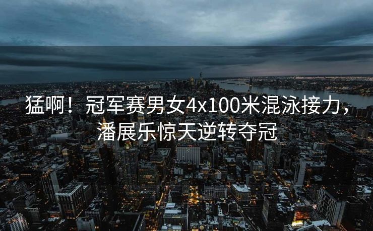 猛啊！冠军赛男女4x100米混泳接力，潘展乐惊天逆转夺冠