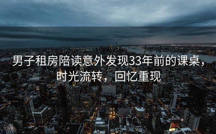 男子租房陪读意外发现33年前的课桌，时光流转，回忆重现