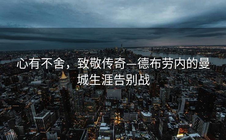 心有不舍，致敬传奇—德布劳内的曼城生涯告别战