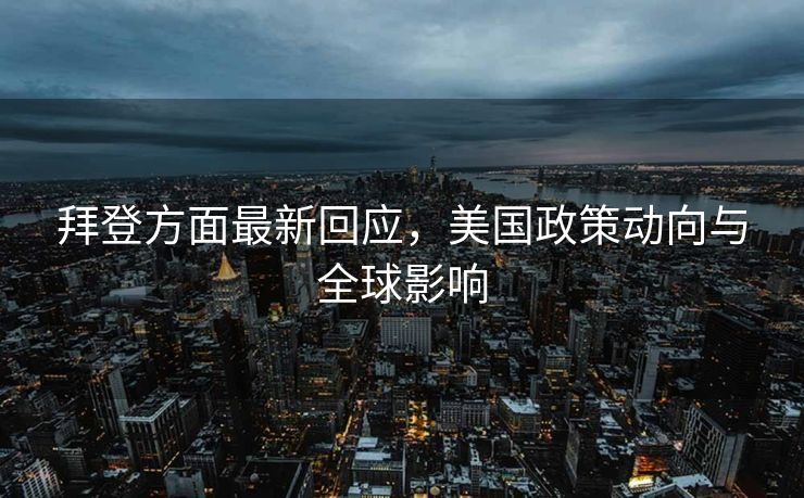 拜登方面最新回应，美国政策动向与全球影响
