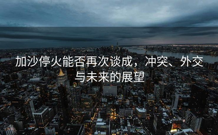 加沙停火能否再次谈成，冲突、外交与未来的展望