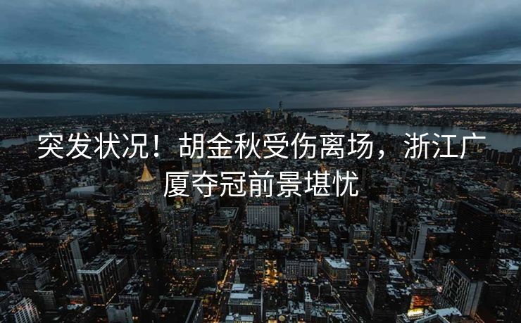 突发状况！胡金秋受伤离场，浙江广厦夺冠前景堪忧