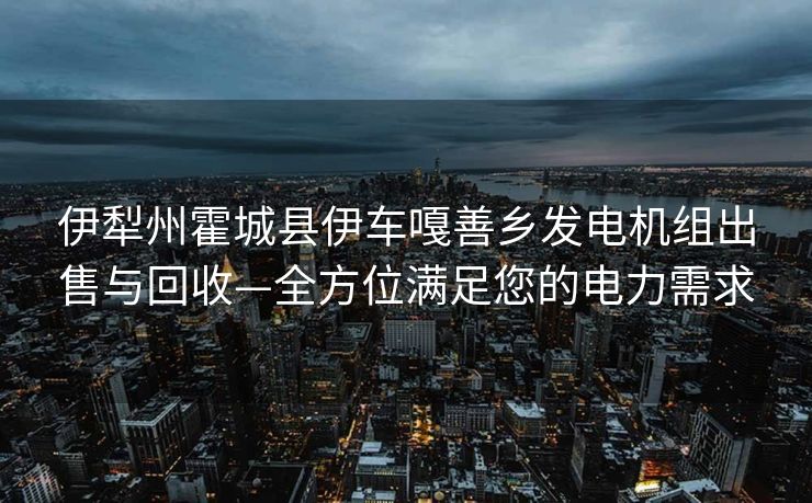 伊犁州霍城县伊车嘎善乡发电机组出售与回收—全方位满足您的电力需求