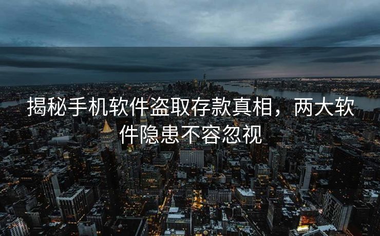 揭秘手机软件盗取存款真相，两大软件隐患不容忽视