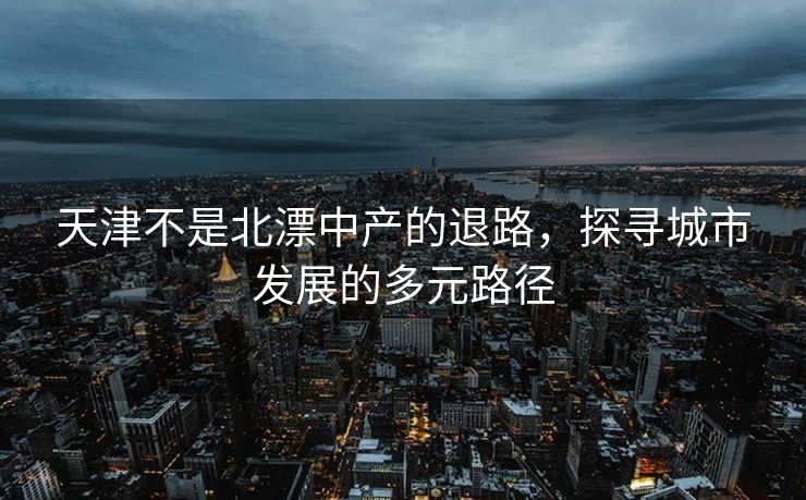天津不是北漂中产的退路，探寻城市发展的多元路径