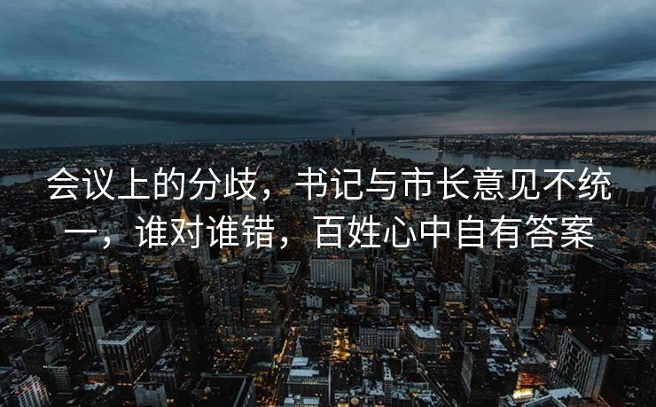 会议上的分歧，书记与市长意见不统一，谁对谁错，百姓心中自有答案