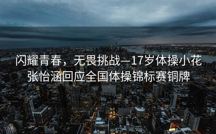 闪耀青春，无畏挑战—17岁体操小花张怡涵回应全国体操锦标赛铜牌