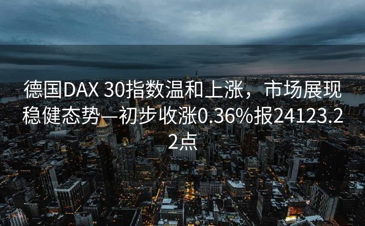 德国DAX 30指数温和上涨，市场展现稳健态势—初步收涨0.36%报24123.22点