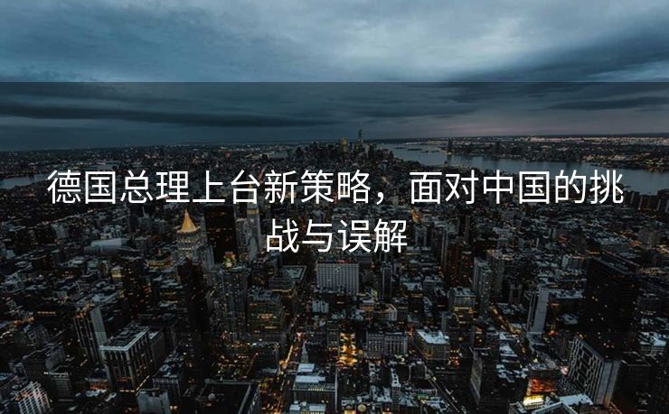 德国总理上台新策略，面对中国的挑战与误解