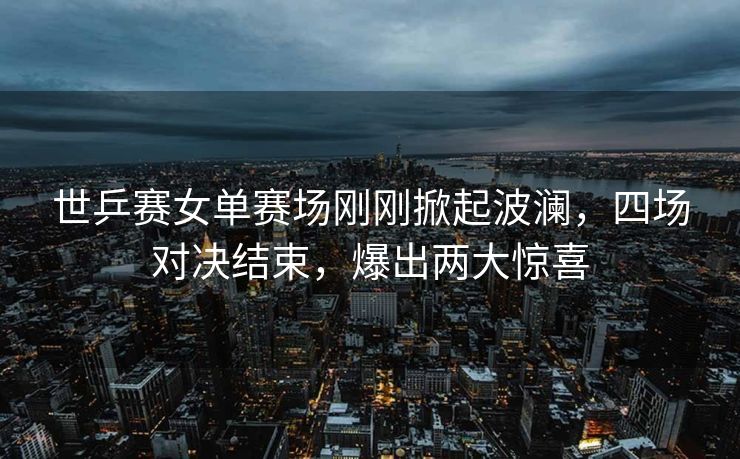 世乒赛女单赛场刚刚掀起波澜，四场对决结束，爆出两大惊喜