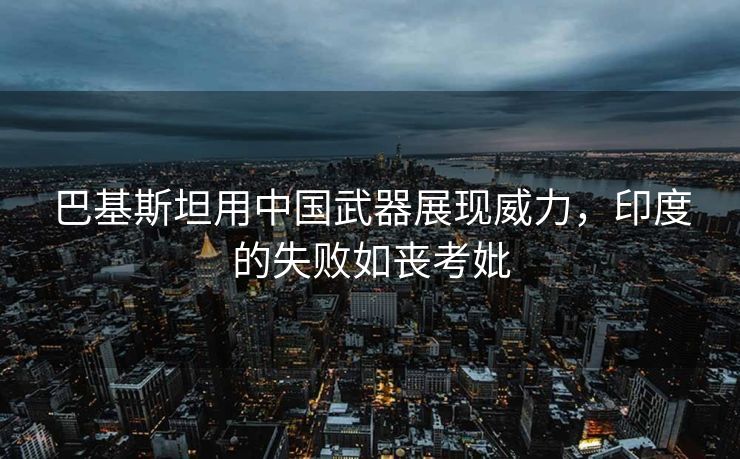 巴基斯坦用中国武器展现威力，印度的失败如丧考妣