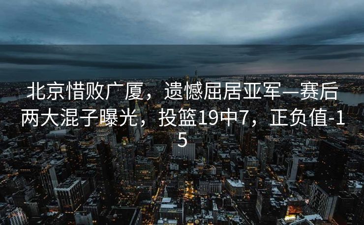 北京惜败广厦，遗憾屈居亚军—赛后两大混子曝光，投篮19中7，正负值-15