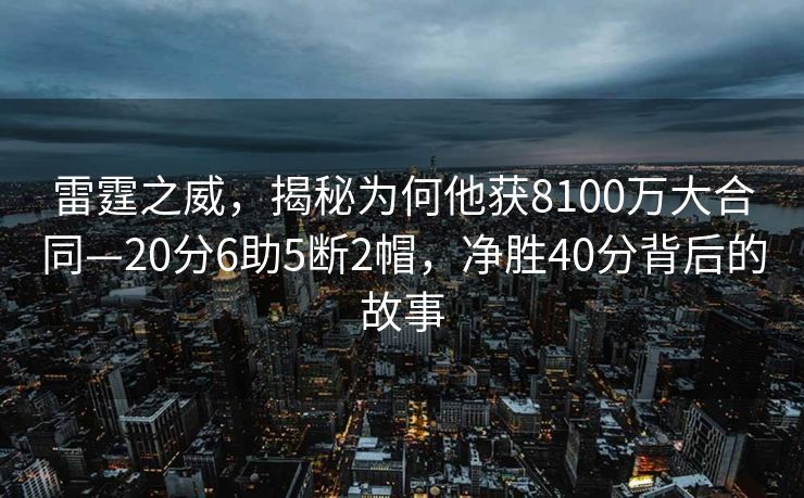 雷霆之威，揭秘为何他获8100万大合同—20分6助5断2帽，净胜40分背后的故事