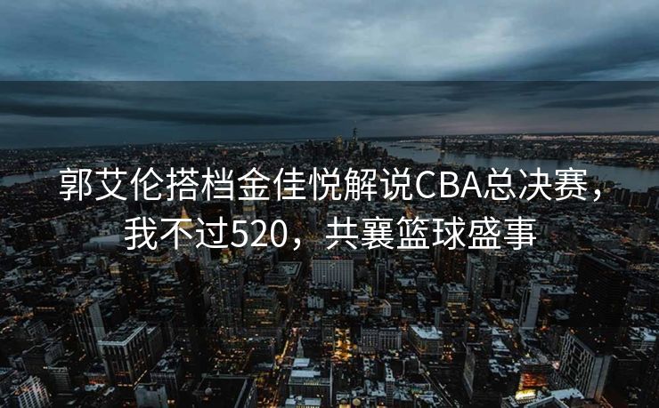 郭艾伦搭档金佳悦解说CBA总决赛，我不过520，共襄篮球盛事