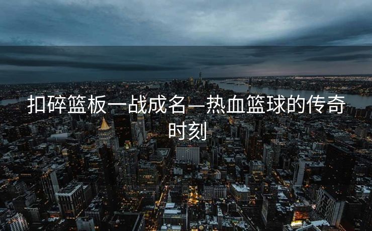 扣碎篮板一战成名—热血篮球的传奇时刻