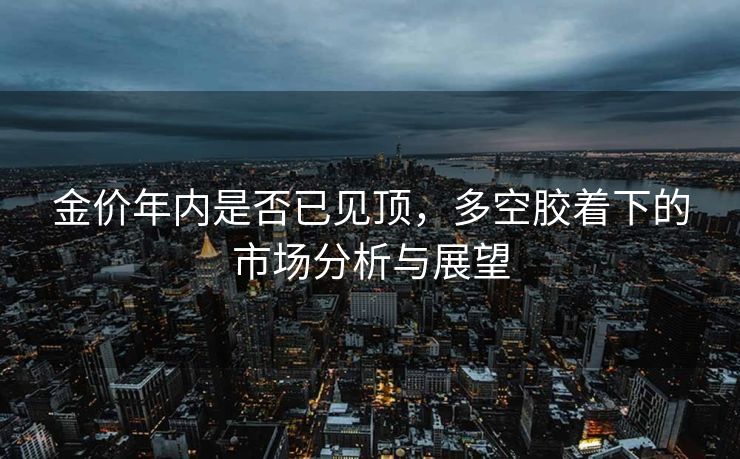 金价年内是否已见顶，多空胶着下的市场分析与展望