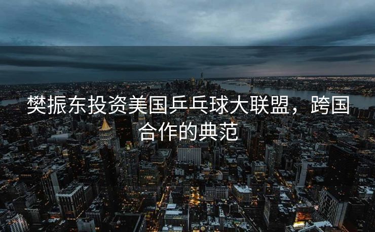 樊振东投资美国乒乓球大联盟，跨国合作的典范