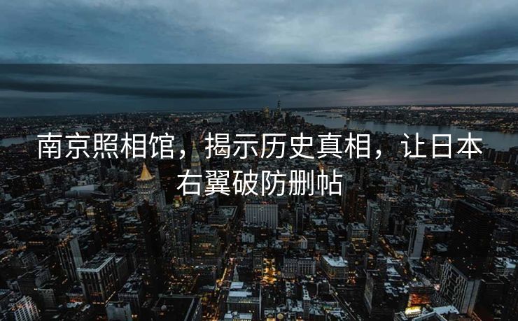 南京照相馆，揭示历史真相，让日本右翼破防删帖