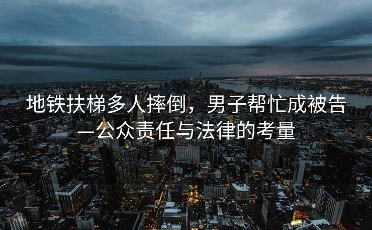 地铁扶梯多人摔倒，男子帮忙成被告—公众责任与法律的考量