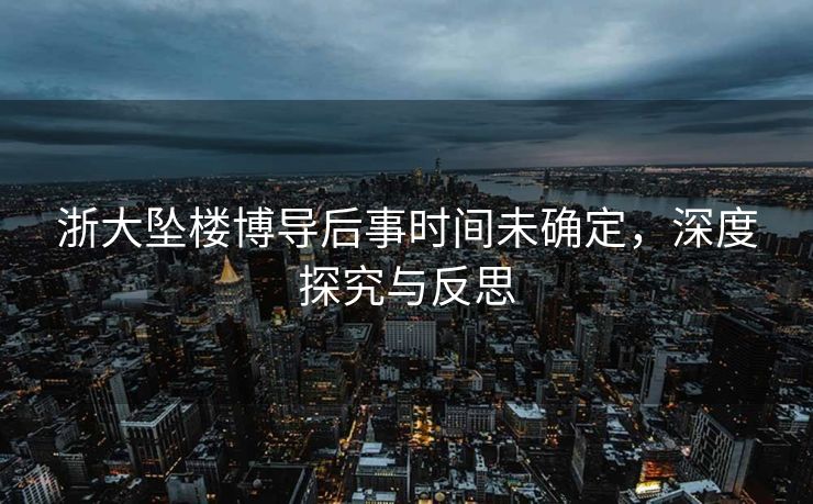 浙大坠楼博导后事时间未确定，深度探究与反思