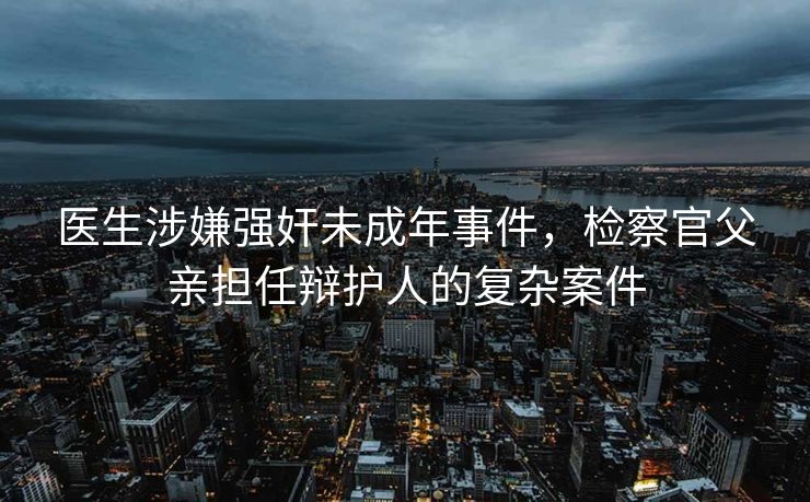医生涉嫌强奸未成年事件，检察官父亲担任辩护人的复杂案件