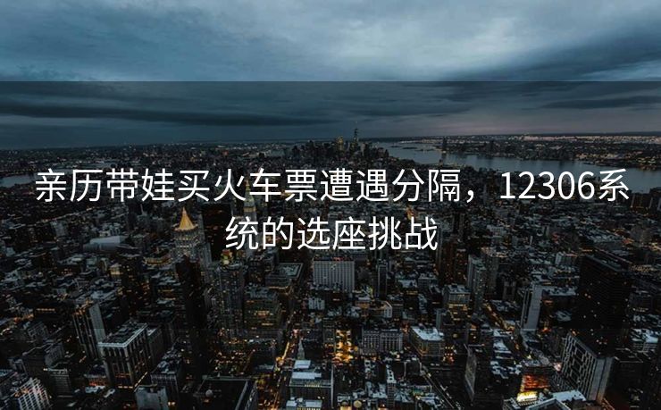 亲历带娃买火车票遭遇分隔，12306系统的选座挑战