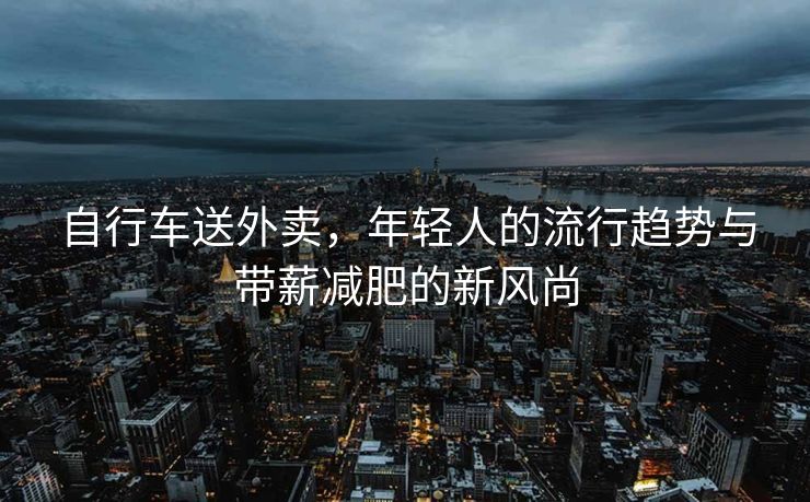 自行车送外卖，年轻人的流行趋势与带薪减肥的新风尚