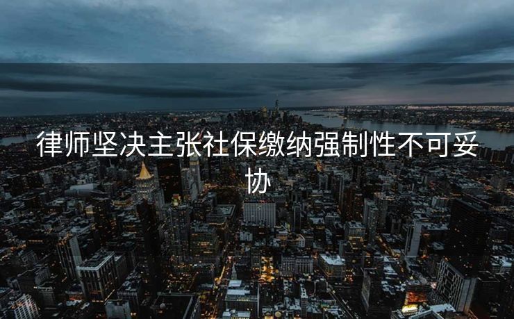 律师坚决主张社保缴纳强制性不可妥协
